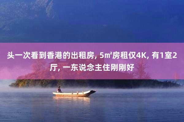 头一次看到香港的出租房, 5㎡房租仅4K, 有1室2厅, 一东说念主住刚刚好