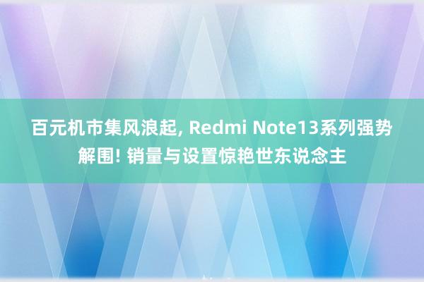 百元机市集风浪起, Redmi Note13系列强势解围! 销量与设置惊艳世东说念主