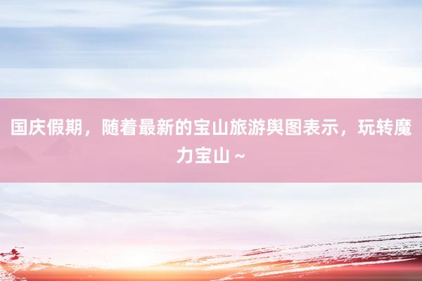 国庆假期，随着最新的宝山旅游舆图表示，玩转魔力宝山～