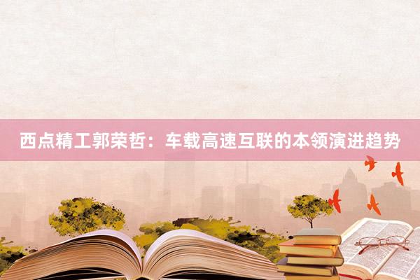 西点精工郭荣哲：车载高速互联的本领演进趋势