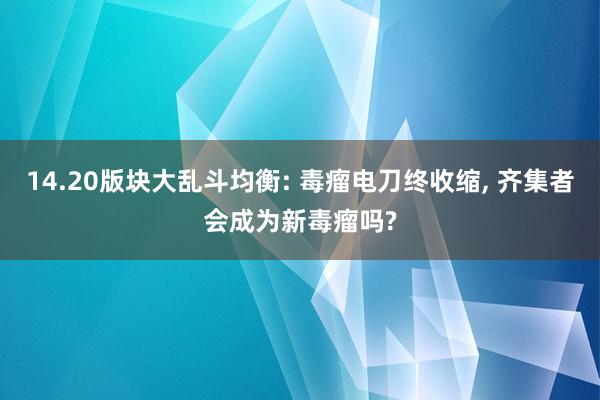 14.20版块大乱斗均衡: 毒瘤电刀终收缩, 齐集者会成为新毒瘤吗?