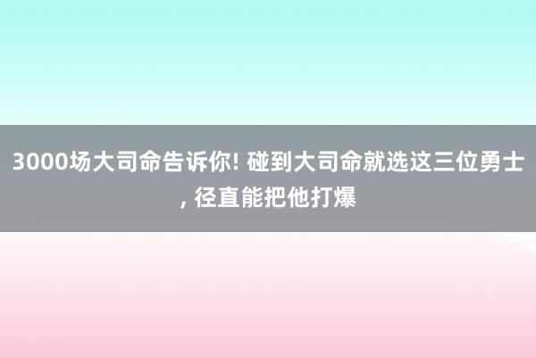 3000场大司命告诉你! 碰到大司命就选这三位勇士, 径直能把他打爆