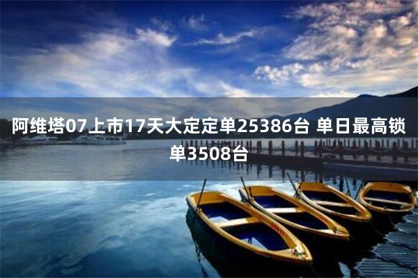 阿维塔07上市17天大定定单25386台 单日最高锁单3508台