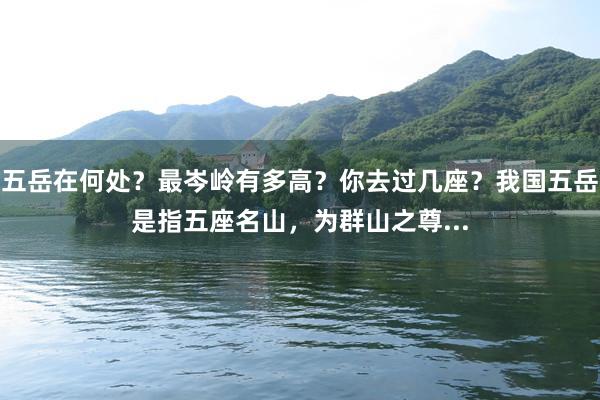 五岳在何处？最岑岭有多高？你去过几座？我国五岳是指五座名山，为群山之尊...