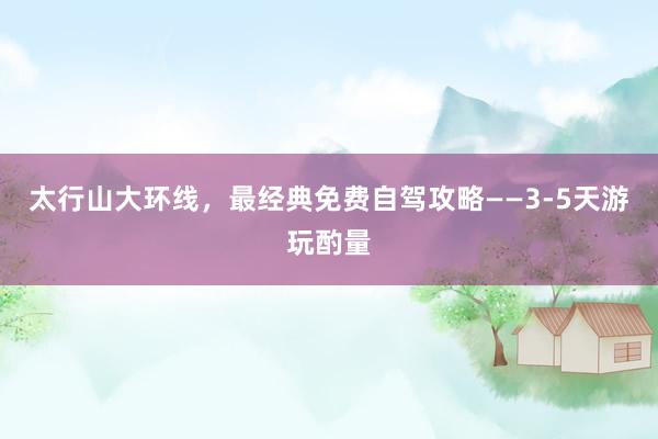 太行山大环线，最经典免费自驾攻略——3-5天游玩酌量