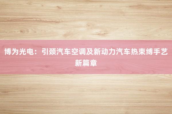 博为光电：引颈汽车空调及新动力汽车热束缚手艺新篇章