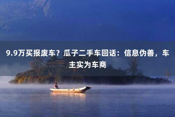 9.9万买报废车？瓜子二手车回话：信息伪善，车主实为车商