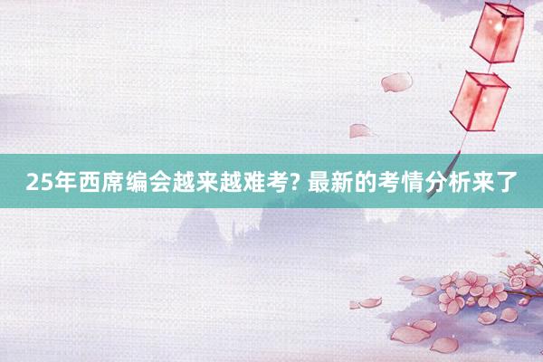 25年西席编会越来越难考? 最新的考情分析来了
