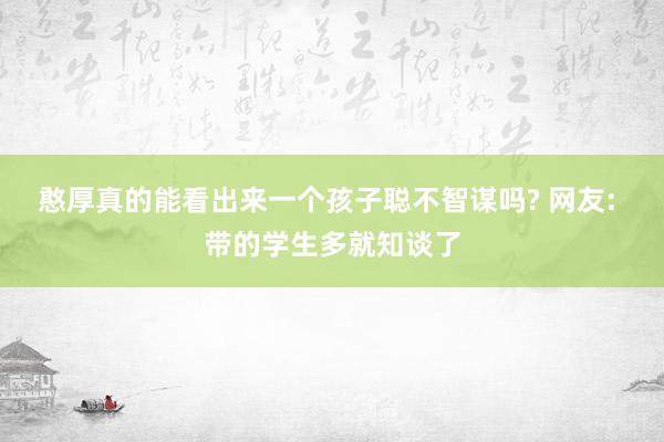 憨厚真的能看出来一个孩子聪不智谋吗? 网友: 带的学生多就知谈了